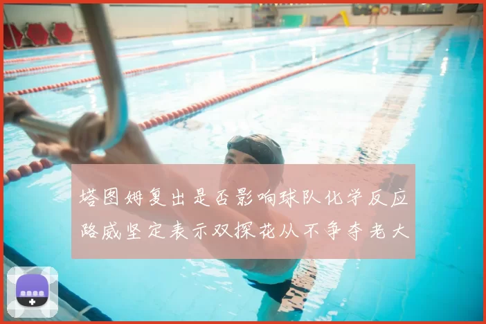 塔图姆复出是否影响球队化学反应路威坚定表示双探花从不争夺老大地位