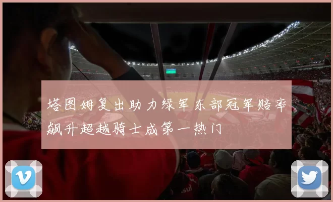 塔图姆复出助力绿军东部冠军赔率飙升超越骑士成第一热门