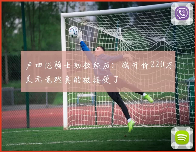 卢回忆骑士助教经历:我开价220万美元竟然真的被接受了