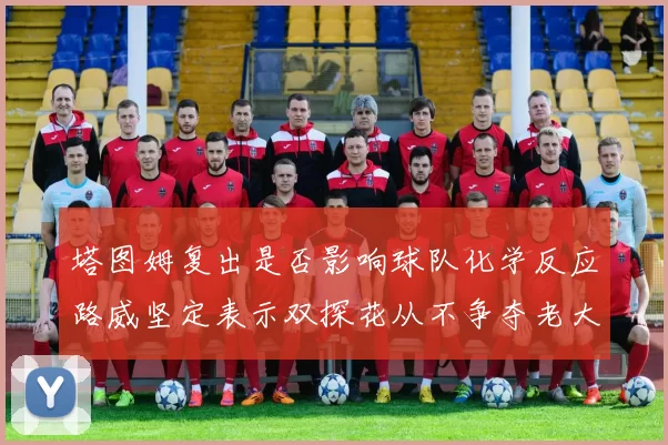 塔图姆复出是否影响球队化学反应路威坚定表示双探花从不争夺老大地位