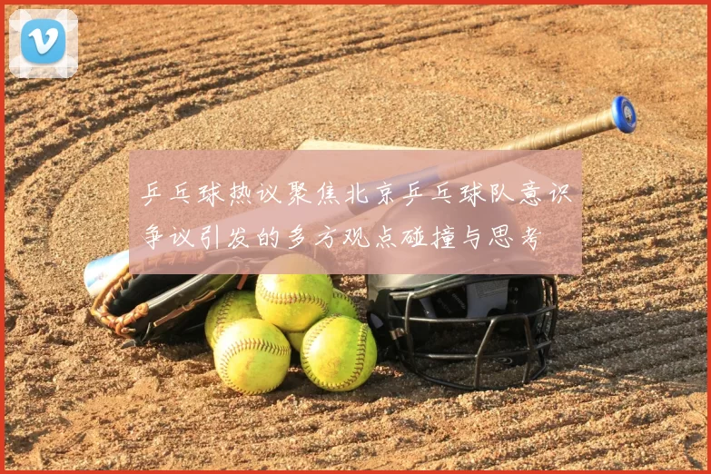 乒乓球热议聚焦北京乒乓球队意识争议引发的多方观点碰撞与思考