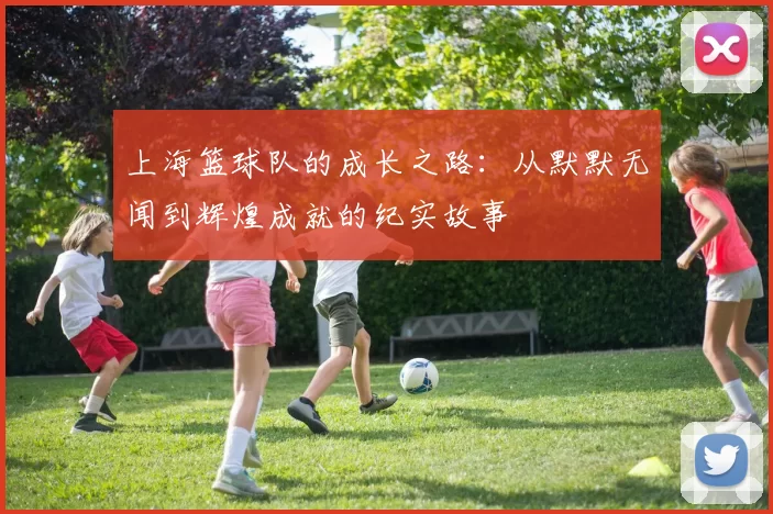 上海篮球队的成长之路:从默默无闻到辉煌成就的纪实故事