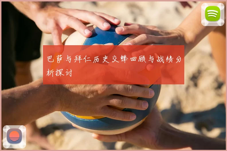 巴萨与拜仁历史交锋回顾与战绩分析探讨