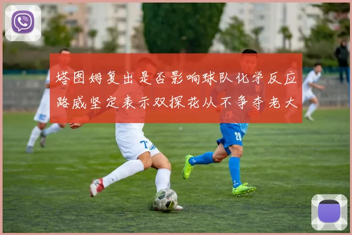 塔图姆复出是否影响球队化学反应路威坚定表示双探花从不争夺老大地位