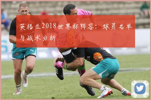 英格兰2018世界杯阵容：球员名单与战术分析