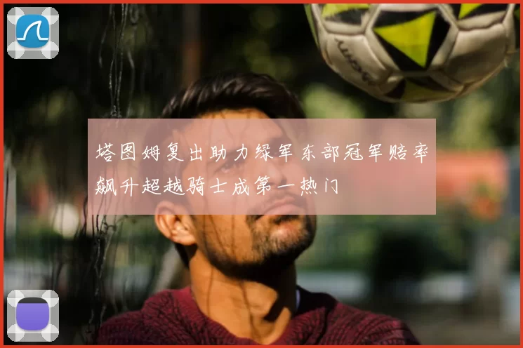 塔图姆复出助力绿军东部冠军赔率飙升超越骑士成第一热门