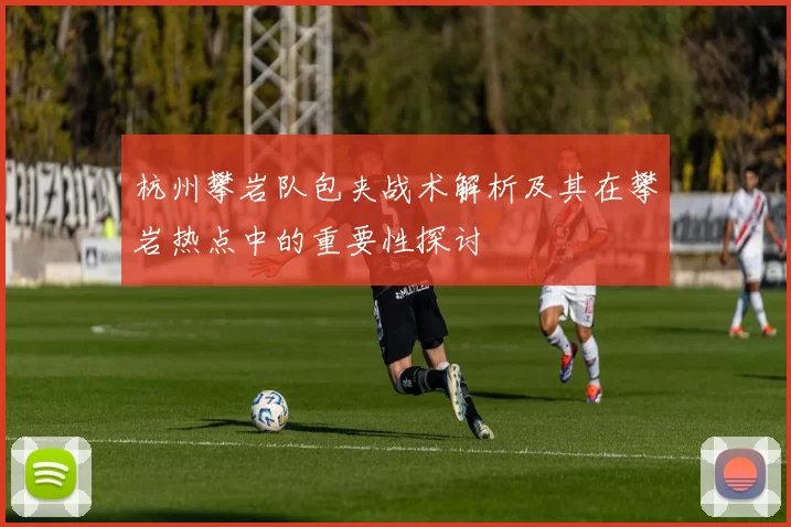 杭州攀岩队包夹战术解析及其在攀岩热点中的重要性探讨