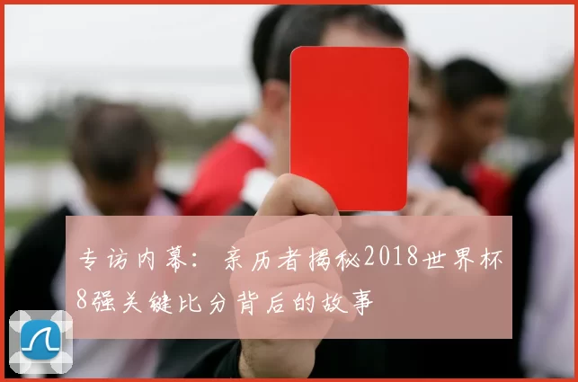 专访内幕:亲历者揭秘2018世界杯8强关键比分背后的故事