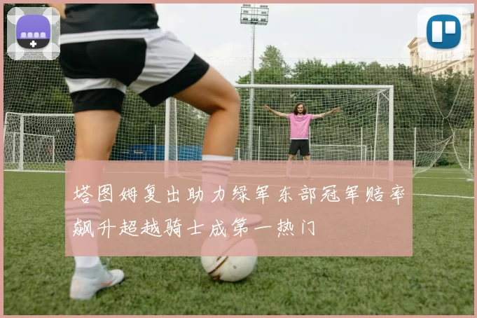 塔图姆复出助力绿军东部冠军赔率飙升超越骑士成第一热门