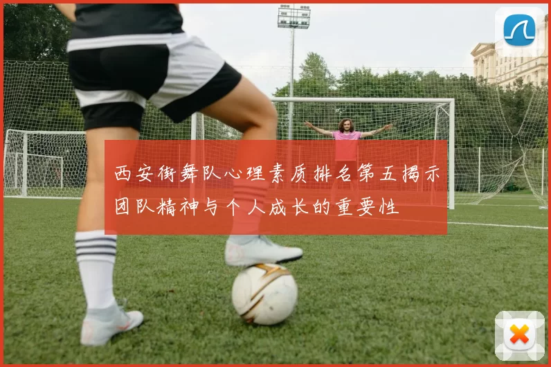 西安街舞队心理素质排名第五揭示团队精神与个人成长的重要性