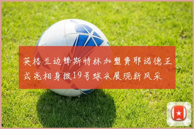 英格兰边锋斯特林加盟费耶诺德正式亮相身披19号球衣展现新风采