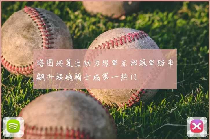 塔图姆复出助力绿军东部冠军赔率飙升超越骑士成第一热门