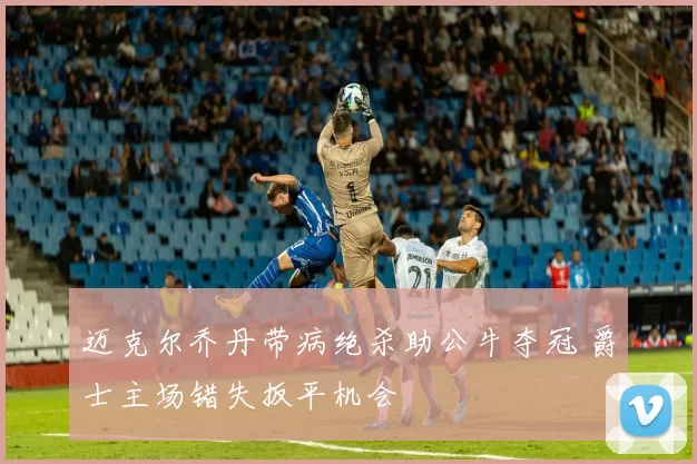迈克尔乔丹带病绝杀助公牛夺冠 爵士主场错失扳平机会