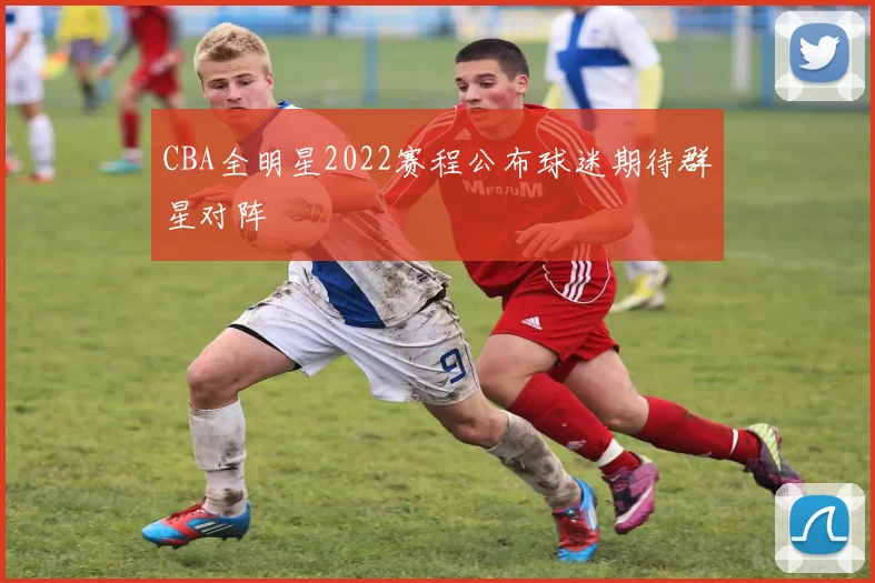 CBA全明星2022赛程公布球迷期待群星对阵