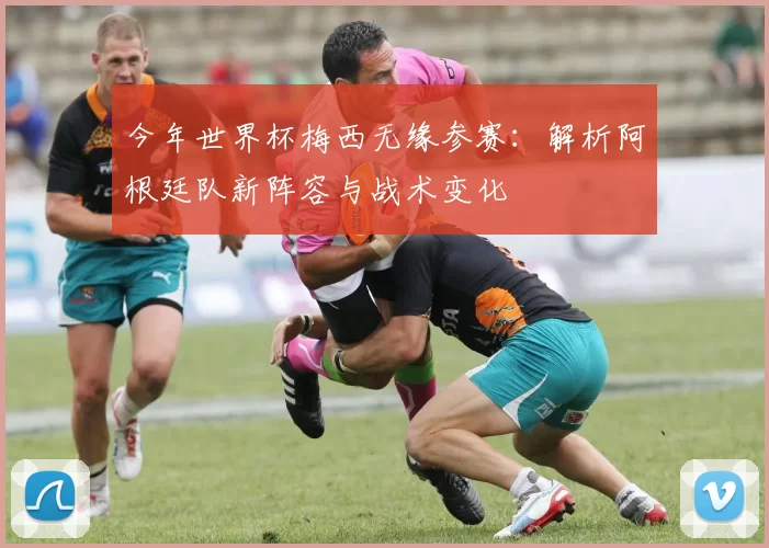 今年世界杯梅西无缘参赛:解析阿根廷队新阵容与战术变化