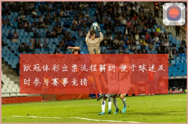 欧冠体彩出票流程解析 便于球迷及时参与赛事竞猜