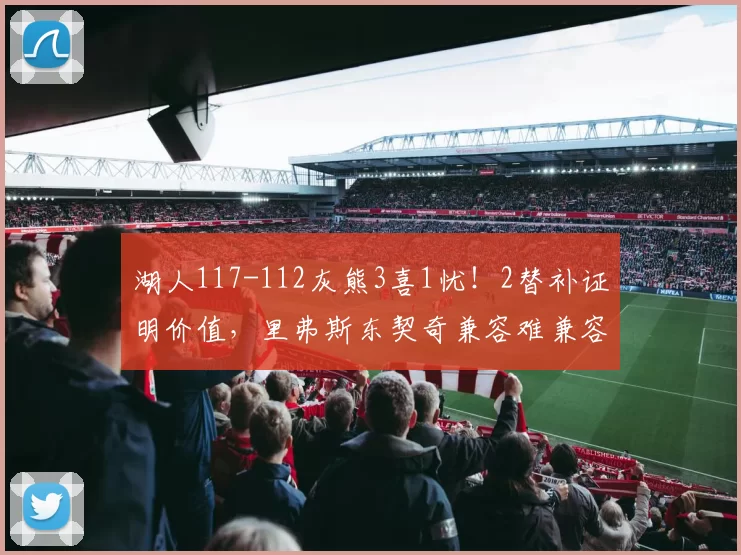 湖人117-112灰熊3喜1忧！2替补证明价值，里弗斯东契奇兼容难兼容