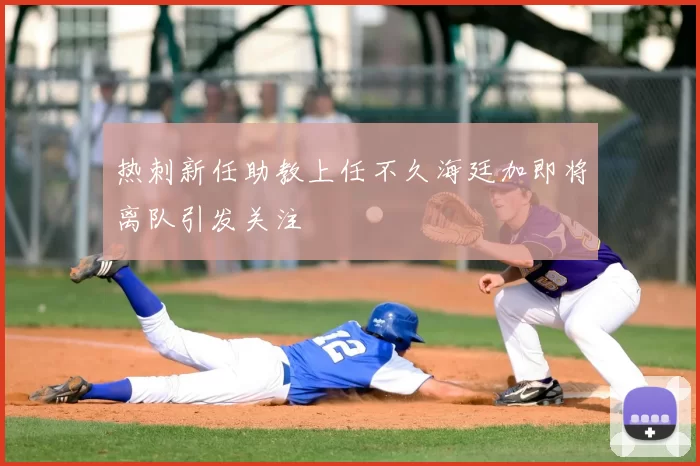 热刺新任助教上任不久海廷加即将离队引发关注