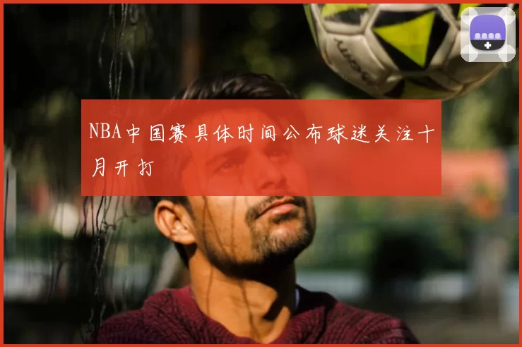 NBA中国赛具体时间公布球迷关注十月开打