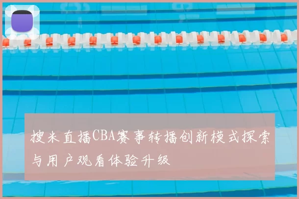 搜米直播CBA赛事转播创新模式探索与用户观看体验升级