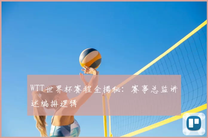 WTT世界杯赛程全揭秘：赛事总监讲述编排逻辑