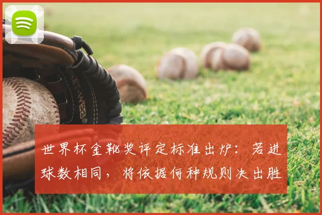 世界杯金靴奖评定标准出炉：若进球数相同，将依据何种规则决出胜者？