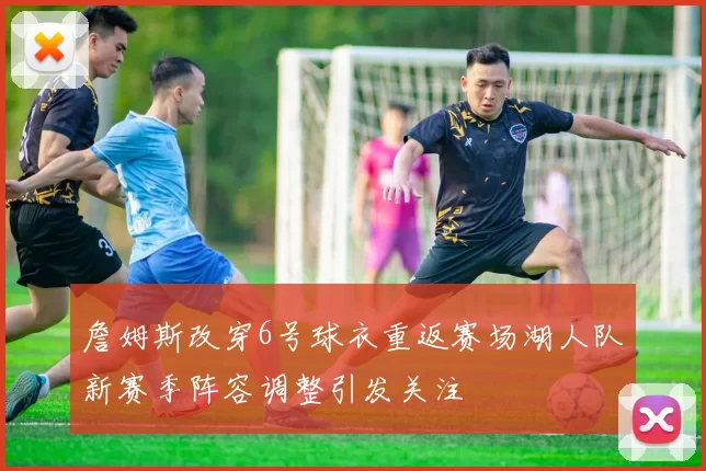 詹姆斯改穿6号球衣重返赛场湖人队新赛季阵容调整引发关注