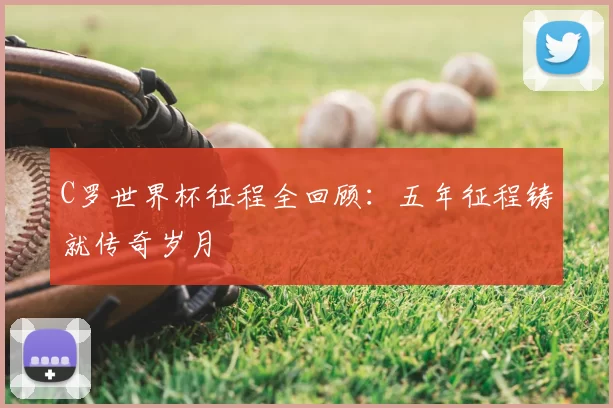 C罗世界杯征程全回顾:五年征程铸就传奇岁月