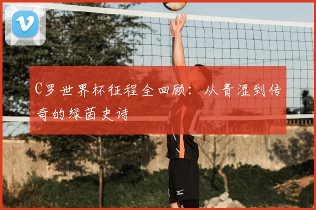 C罗世界杯征程全回顾：从青涩到传奇的绿茵史诗