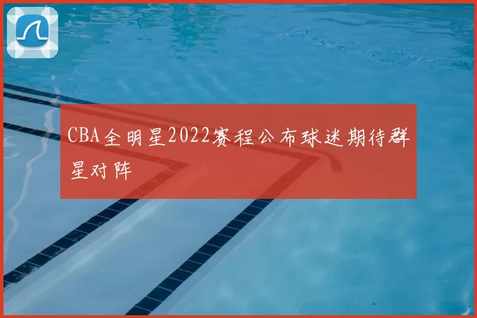 CBA全明星2022赛程公布球迷期待群星对阵