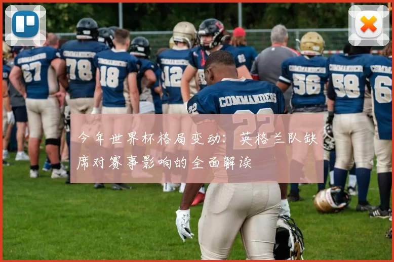 今年世界杯格局变动：英格兰队缺席对赛事影响的全面解读