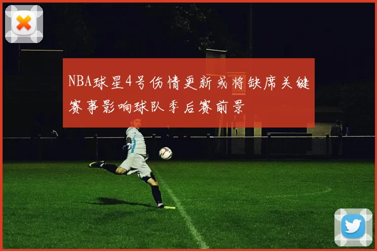 NBA球星4号伤情更新或将缺席关键赛事影响球队季后赛前景