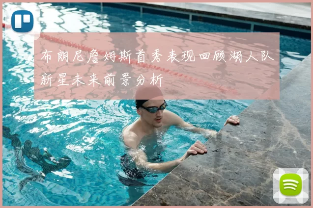 布朗尼詹姆斯首秀表现回顾湖人队新星未来前景分析