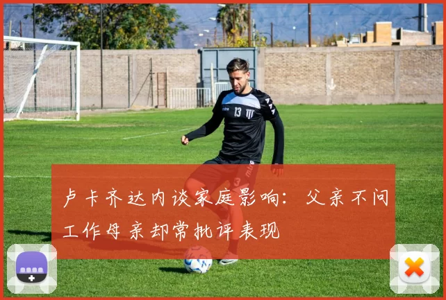 卢卡齐达内谈家庭影响:父亲不问工作母亲却常批评表现