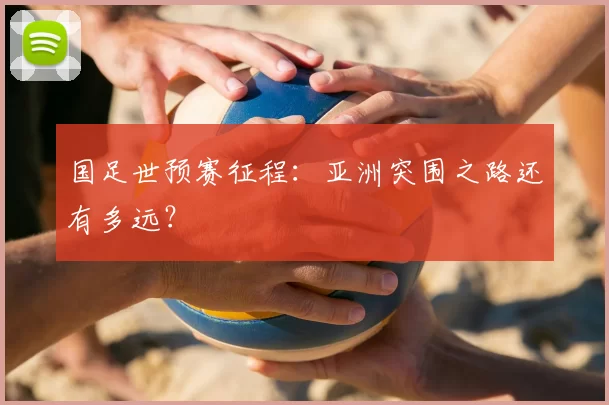 国足世预赛征程：亚洲突围之路还有多远？