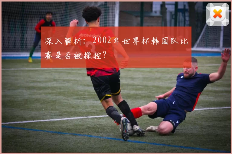 深入解析:2002年世界杯韩国队比赛是否被操控?