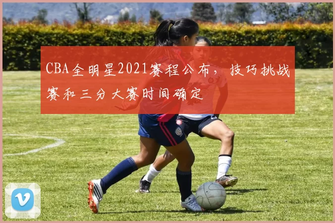 CBA全明星2021赛程公布，技巧挑战赛和三分大赛时间确定