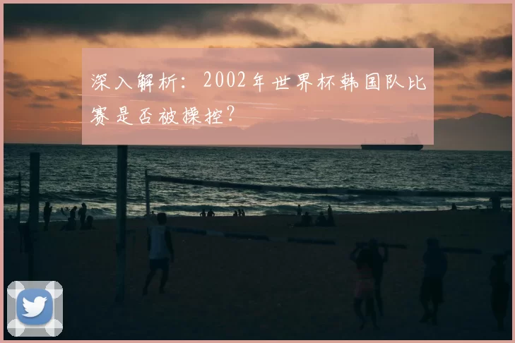深入解析:2002年世界杯韩国队比赛是否被操控?