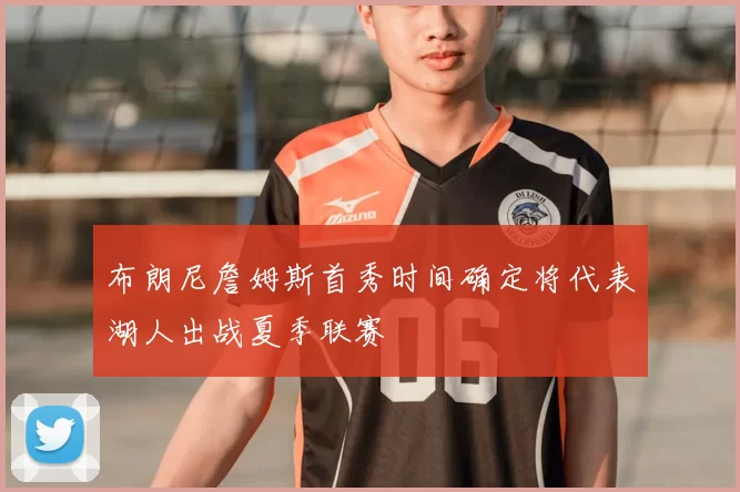 布朗尼詹姆斯首秀时间确定将代表湖人出战夏季联赛