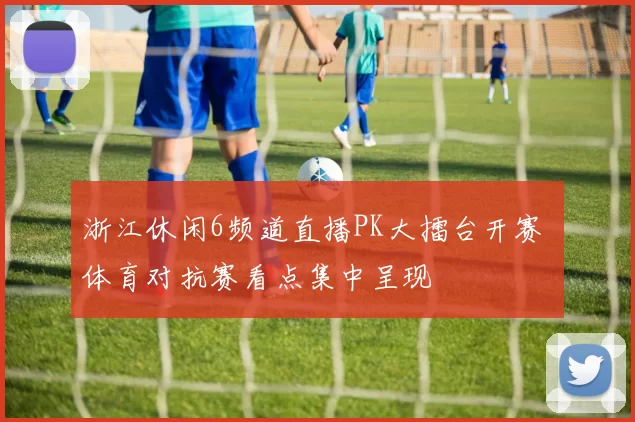 浙江休闲6频道直播PK大擂台开赛 体育对抗赛看点集中呈现