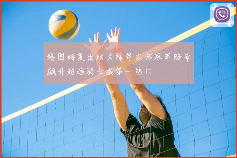 塔图姆复出助力绿军东部冠军赔率飙升超越骑士成第一热门