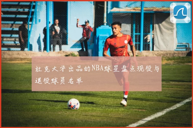 杜克大学出品的NBA球星盘点现役与退役球员名单