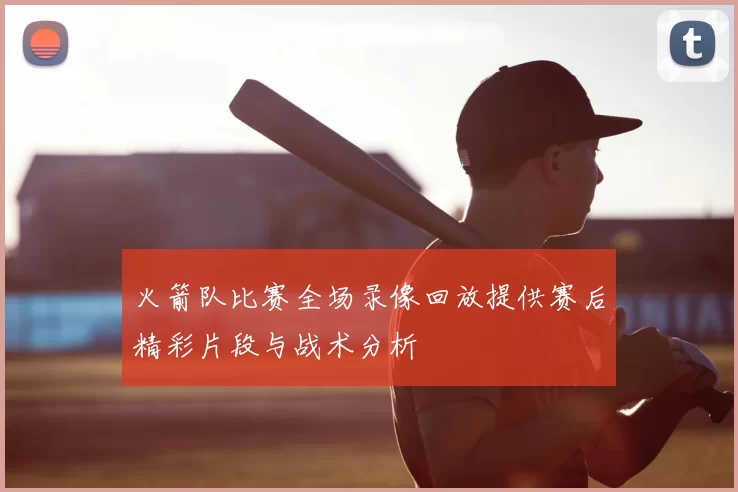 火箭队比赛全场录像回放提供赛后精彩片段与战术分析