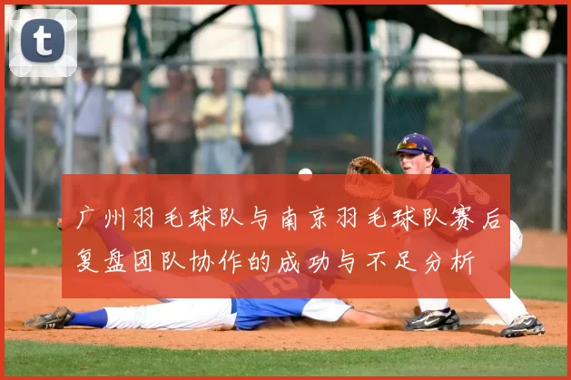广州羽毛球队与南京羽毛球队赛后复盘团队协作的成功与不足分析