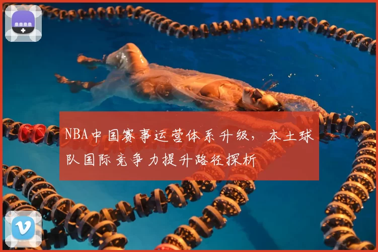 NBA中国赛事运营体系升级，本土球队国际竞争力提升路径探析
