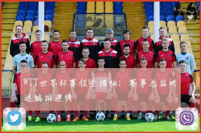 WTT世界杯赛程全揭秘：赛事总监讲述编排逻辑