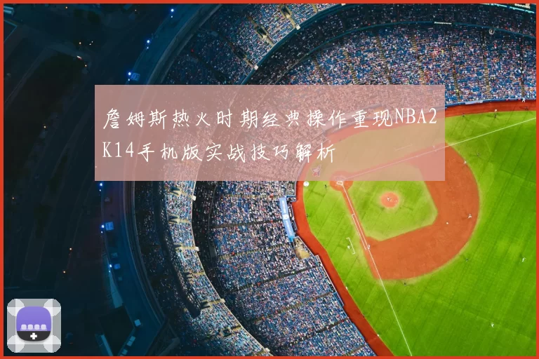 詹姆斯热火时期经典操作重现NBA2K14手机版实战技巧解析