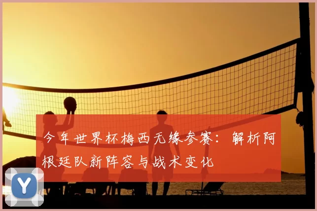 今年世界杯梅西无缘参赛:解析阿根廷队新阵容与战术变化