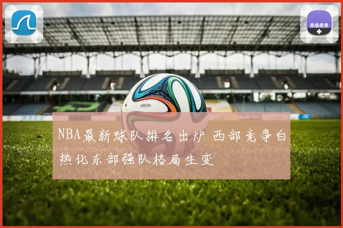 NBA最新球队排名出炉 西部竞争白热化东部强队格局生变